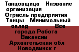 Танцовщица › Название организации ­ MaxAngels › Отрасль предприятия ­ Танцы › Минимальный оклад ­ 100 000 - Все города Работа » Вакансии   . Архангельская обл.,Новодвинск г.